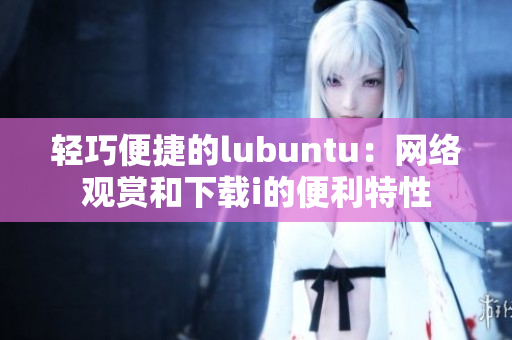 轻巧便捷的lubuntu：网络观赏和下载i的便利特性