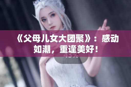 《父母儿女大团聚》：感动如潮，重逢美好！
