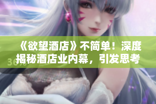 《欲望酒店》不简单！深度揭秘酒店业内幕，引发思考与启示