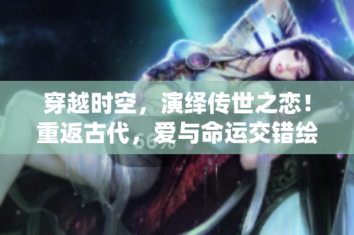 穿越时空，演绎传世之恋！重返古代，爱与命运交错绘