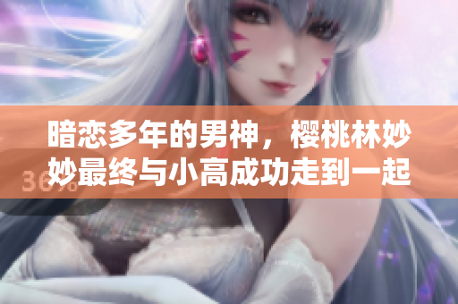 暗恋多年的男神，樱桃林妙妙最终与小高成功走到一起 