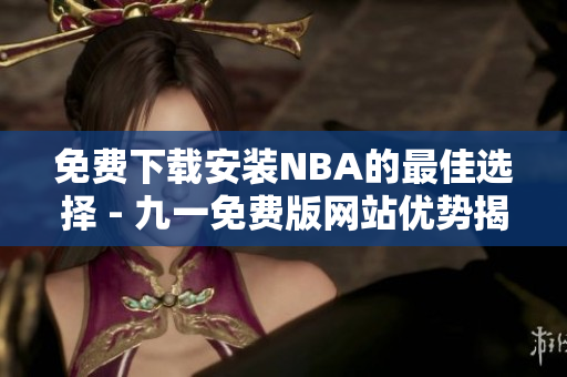 免费下载安装NBA的最佳选择 - 九一免费版网站优势揭秘