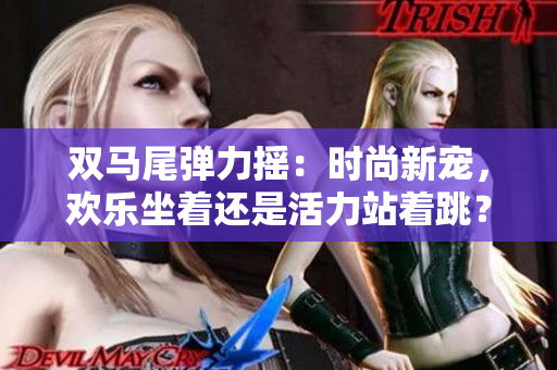 双马尾弹力摇：时尚新宠，欢乐坐着还是活力站着跳？