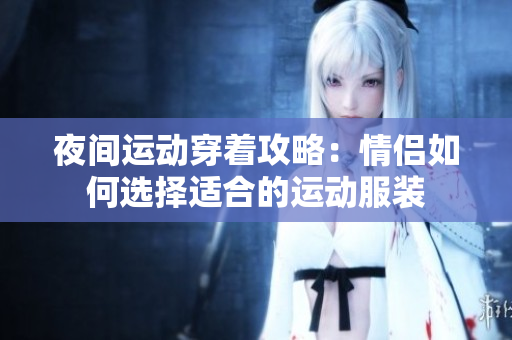 夜间运动穿着攻略：情侣如何选择适合的运动服装