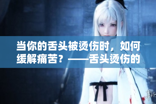 当你的舌头被烫伤时，如何缓解痛苦？——舌头烫伤的处理技巧分享