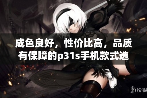 成色良好，性价比高，品质有保障的p31s手机款式选择