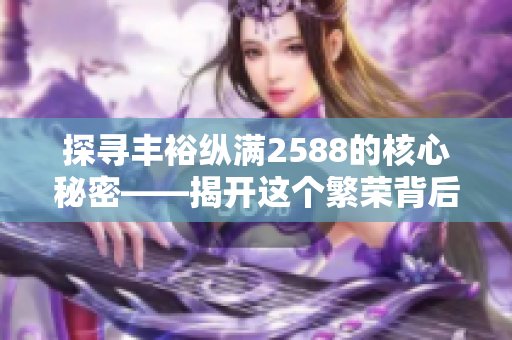 探寻丰裕纵满2588的核心秘密——揭开这个繁荣背后的奥秘！