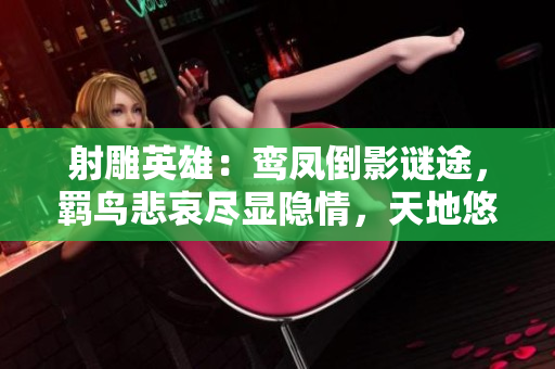 射雕英雄：鸾凤倒影谜途，羁鸟悲哀尽显隐情，天地悠悠磨难未止惑