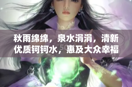 秋雨绵绵，泉水涓涓，清新优质钶钶水，惠及大众幸福生活！(1)