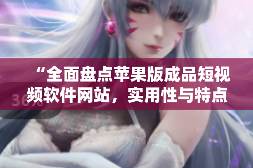 “全面盘点苹果版成品短视频软件网站，实用性与特点一览无余”