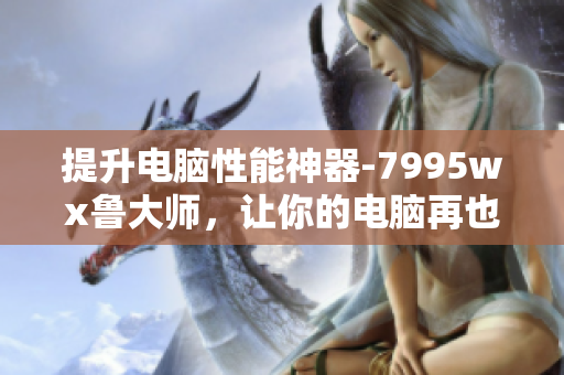 提升电脑性能神器-7995wx鲁大师，让你的电脑再也不卡顿!