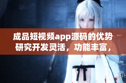 成品短视频app源码的优势研究开发灵活，功能丰富，操作简便(1)
