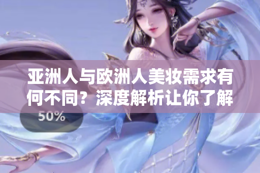 亚洲人与欧洲人美妆需求有何不同？深度解析让你了解更多