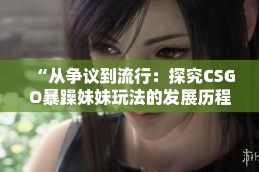 “从争议到流行：探究CSGO暴躁妹妹玩法的发展历程”