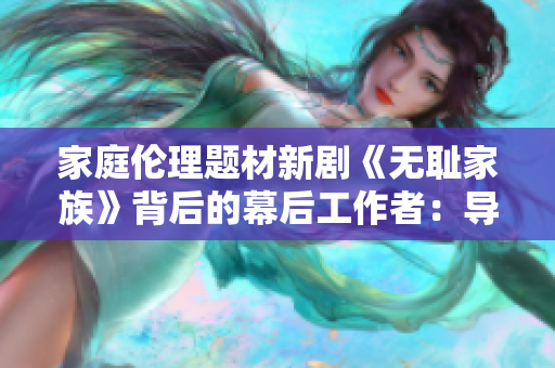 家庭伦理题材新剧《无耻家族》背后的幕后工作者：导演揭秘。