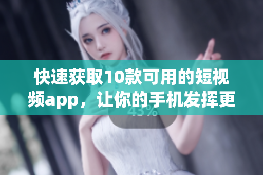 快速获取10款可用的短视频app，让你的手机发挥更大创造力