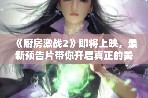 《厨房激战2》即将上映，最新预告片带你开启真正的美食竞技！