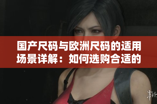 国产尺码与欧洲尺码的适用场景详解：如何选购合适的服装？