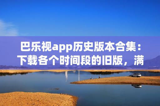 巴乐视app历史版本合集：下载各个时间段的旧版，满足你的需求(1)