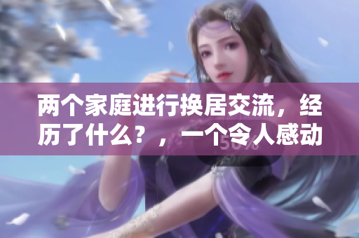 两个家庭进行换居交流，经历了什么？，一个令人感动的故事