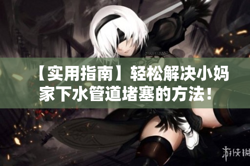 【实用指南】轻松解决小妈家下水管道堵塞的方法！