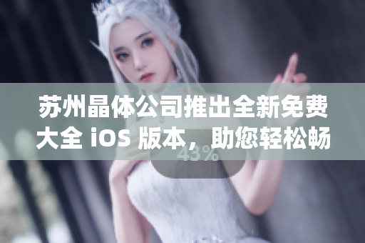 苏州晶体公司推出全新免费大全 iOS 版本，助您轻松畅享！(1)