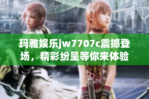 玛雅娱乐jw7707c震撼登场，精彩纷呈等你来体验