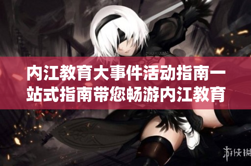 内江教育大事件活动指南一站式指南带您畅游内江教育大海!(1)