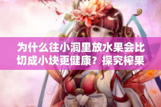 为什么往小洞里放水果会比切成小块更健康？探究榨果汁的正确方法