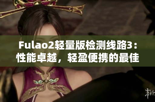 Fulao2轻量版检测线路3：性能卓越，轻盈便携的最佳选择