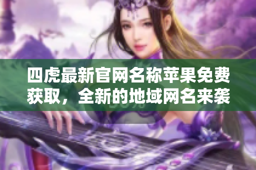 四虎最新官网名称苹果免费获取，全新的地域网名来袭！