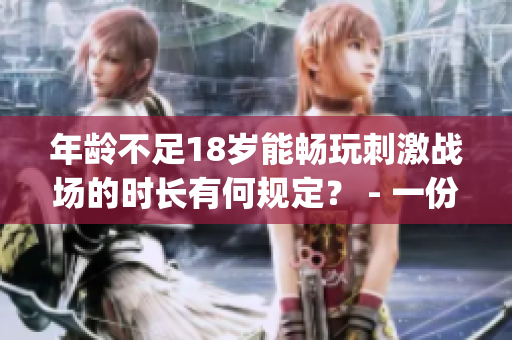 年龄不足18岁能畅玩刺激战场的时长有何规定？ - 一份详细说明(1)