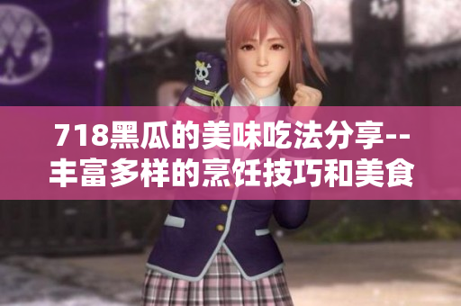718黑瓜的美味吃法分享--丰富多样的烹饪技巧和美食搭配建议