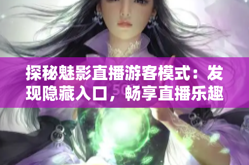 探秘魅影直播游客模式：发现隐藏入口，畅享直播乐趣