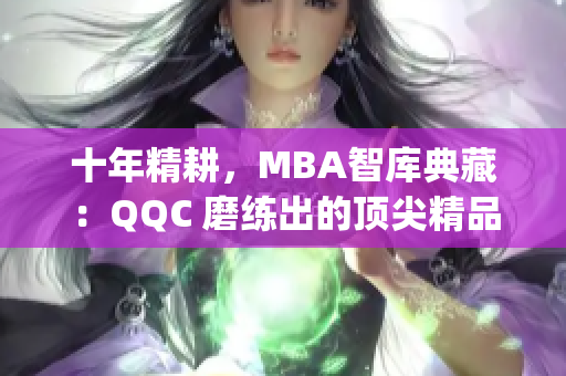 十年精耕，MBA智库典藏：QQC 磨练出的顶尖精品资源，立即下载！(1)