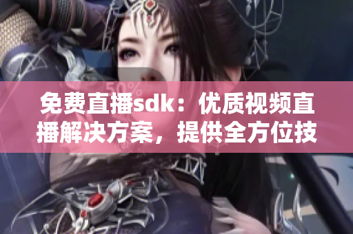 免费直播sdk：优质视频直播解决方案，提供全方位技术支持