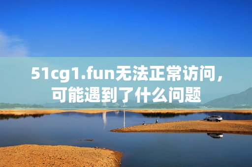 51cg1.fun无法正常访问，可能遇到了什么问题