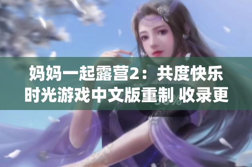 妈妈一起露营2：共度快乐时光游戏中文版重制 收录更多惊喜内容(1)