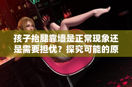 孩子抬腿靠墙是正常现象还是需要担忧？探究可能的原因与解决方案