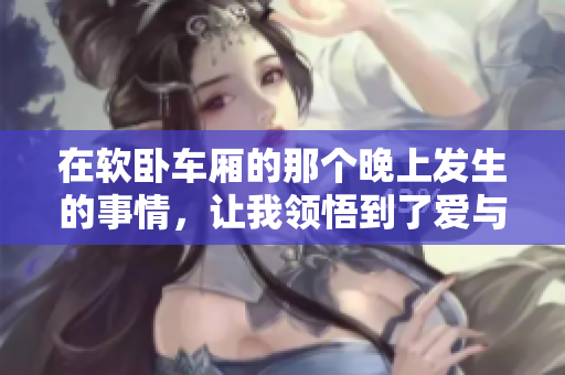 在软卧车厢的那个晚上发生的事情，让我领悟到了爱与人性的漫长旅程