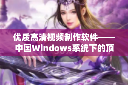 优质高清视频制作软件——中国Windows系统下的顶尖选择