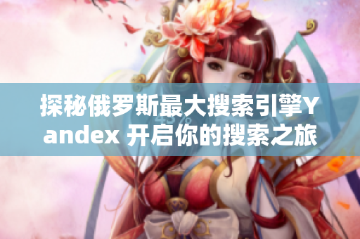 探秘俄罗斯最大搜索引擎Yandex 开启你的搜索之旅