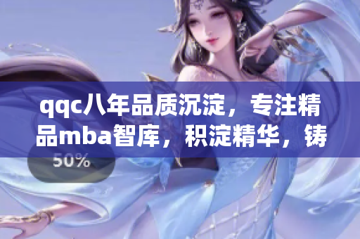 qqc八年品质沉淀，专注精品mba智库，积淀精华，铸就行业典范