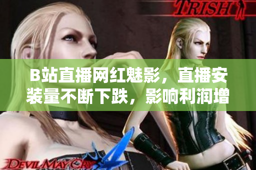 B站直播网红魅影，直播安装量不断下跌，影响利润增长