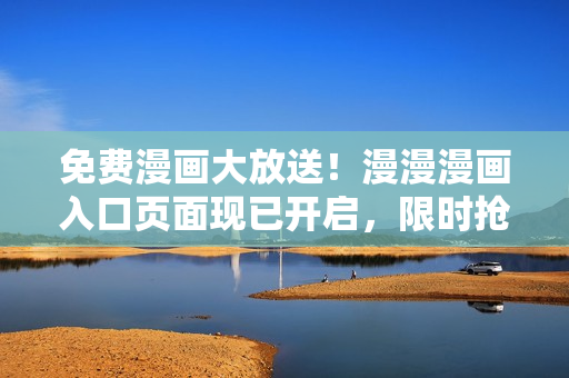 免费漫画大放送！漫漫漫画入口页面现已开启，限时抢先体验