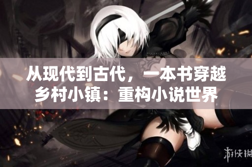 从现代到古代，一本书穿越乡村小镇：重构小说世界