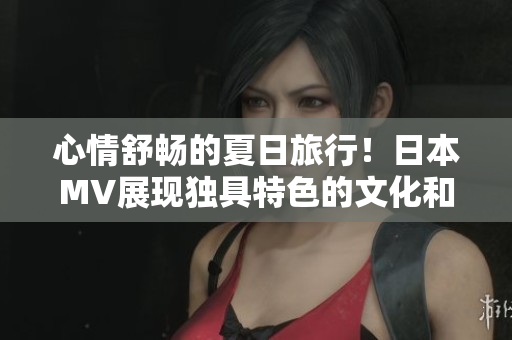 心情舒畅的夏日旅行！日本MV展现独具特色的文化和美景