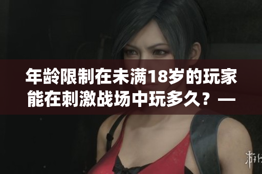 年龄限制在未满18岁的玩家能在刺激战场中玩多久？——细节解析！(1)