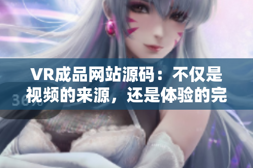 VR成品网站源码：不仅是视频的来源，还是体验的完美致力