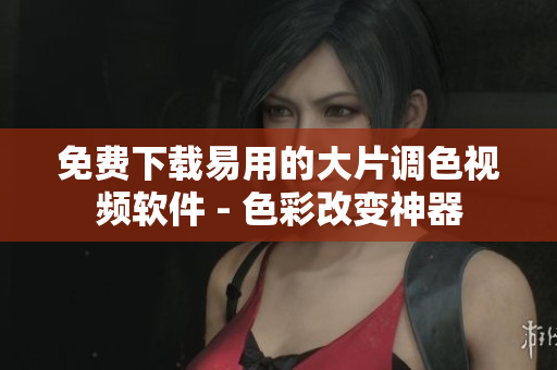 免费下载易用的大片调色视频软件 - 色彩改变神器